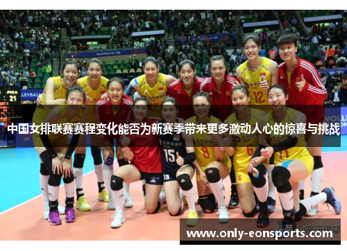 中国女排联赛赛程变化能否为新赛季带来更多激动人心的惊喜与挑战