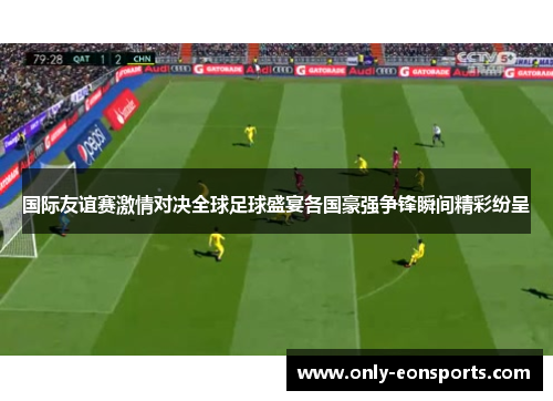 国际友谊赛激情对决全球足球盛宴各国豪强争锋瞬间精彩纷呈