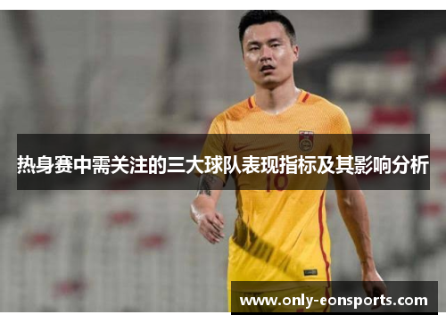 热身赛中需关注的三大球队表现指标及其影响分析