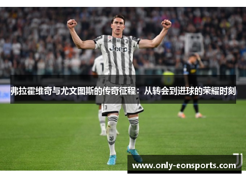 弗拉霍维奇与尤文图斯的传奇征程：从转会到进球的荣耀时刻