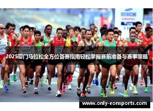 2025厦门马拉松全方位备赛指南轻松掌握赛前准备与赛事策略