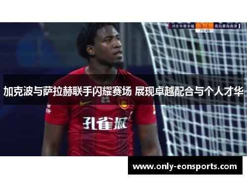 加克波与萨拉赫联手闪耀赛场 展现卓越配合与个人才华