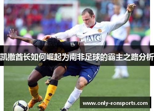 凯撒酋长如何崛起为南非足球的霸主之路分析