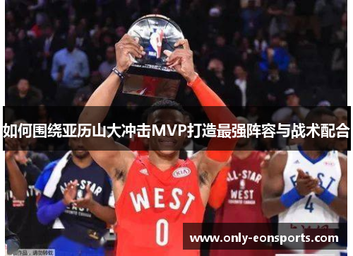 如何围绕亚历山大冲击MVP打造最强阵容与战术配合