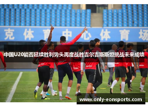 中国U20能否延续胜利势头再度战胜吉尔吉斯斯坦挑战未来成绩