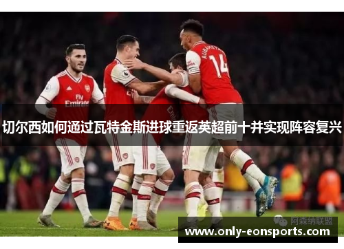 切尔西如何通过瓦特金斯进球重返英超前十并实现阵容复兴