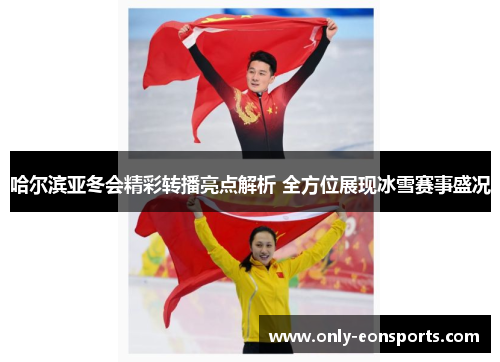 哈尔滨亚冬会精彩转播亮点解析 全方位展现冰雪赛事盛况