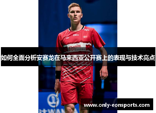 如何全面分析安赛龙在马来西亚公开赛上的表现与技术亮点