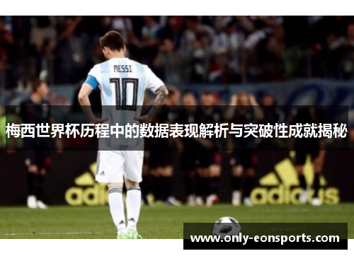 梅西世界杯历程中的数据表现解析与突破性成就揭秘