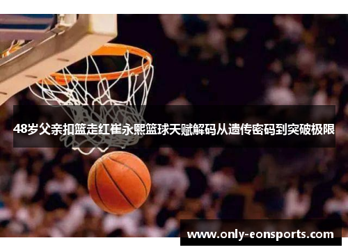 48岁父亲扣篮走红崔永熙篮球天赋解码从遗传密码到突破极限
