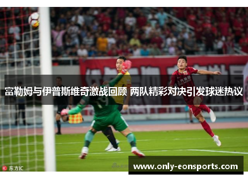 富勒姆与伊普斯维奇激战回顾 两队精彩对决引发球迷热议