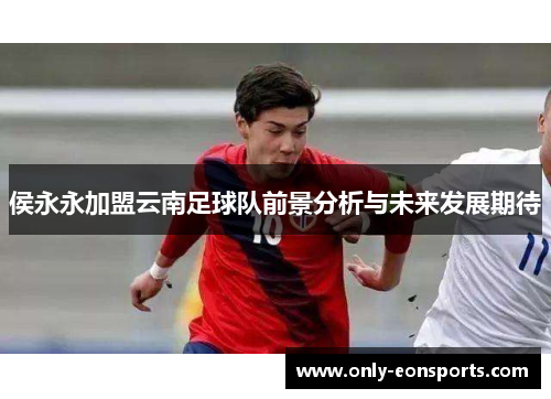 侯永永加盟云南足球队前景分析与未来发展期待