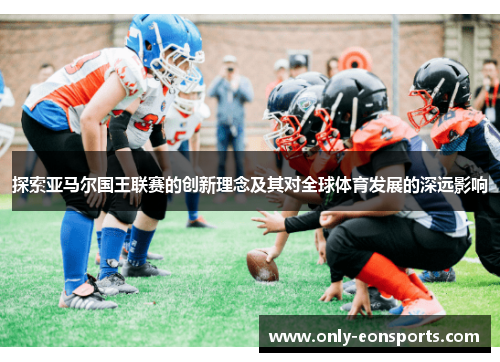 探索亚马尔国王联赛的创新理念及其对全球体育发展的深远影响