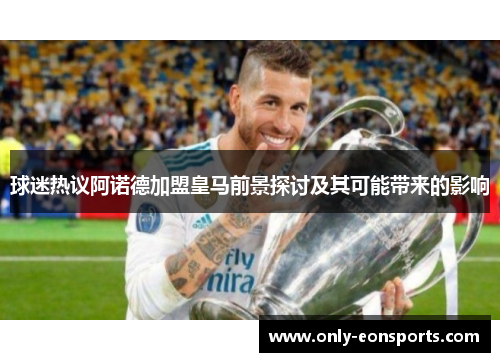 球迷热议阿诺德加盟皇马前景探讨及其可能带来的影响