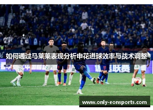 如何通过马莱莱表现分析申花进球效率与战术调整