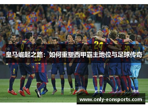 皇马崛起之路：如何重塑西甲霸主地位与足球传奇