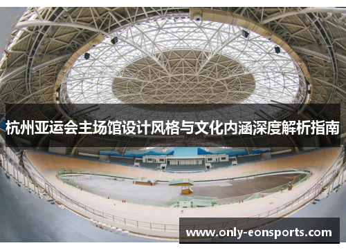 杭州亚运会主场馆设计风格与文化内涵深度解析指南