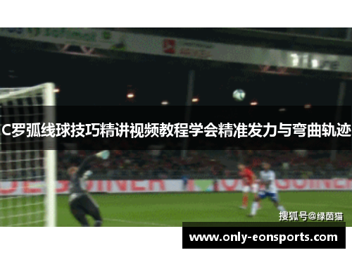 C罗弧线球技巧精讲视频教程学会精准发力与弯曲轨迹