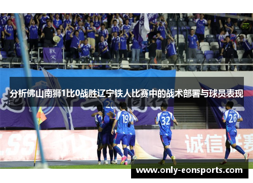 分析佛山南狮1比0战胜辽宁铁人比赛中的战术部署与球员表现