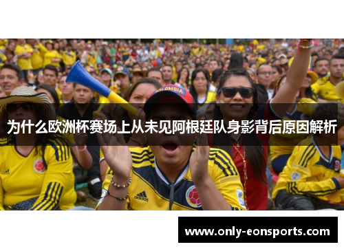 为什么欧洲杯赛场上从未见阿根廷队身影背后原因解析