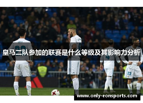 皇马二队参加的联赛是什么等级及其影响力分析