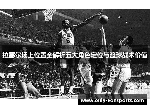 拉塞尔场上位置全解析五大角色定位与篮球战术价值