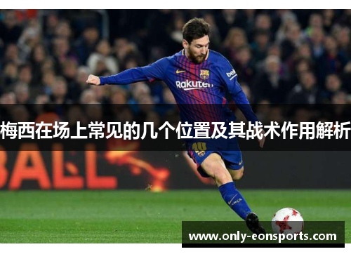 梅西在场上常见的几个位置及其战术作用解析