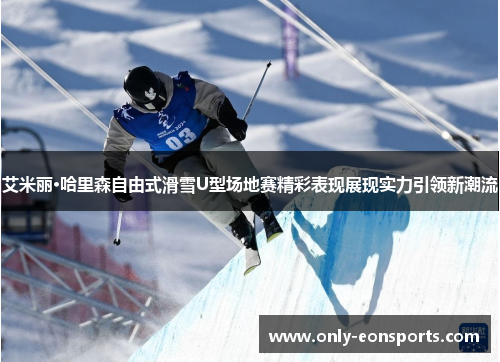 艾米丽·哈里森自由式滑雪U型场地赛精彩表现展现实力引领新潮流 艾米丽·哈里森自由式滑雪U型场地赛精彩表现展现实力引领新潮流