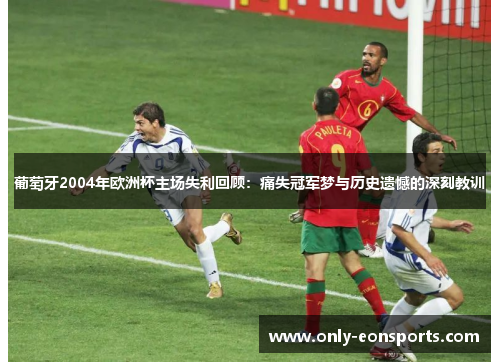 葡萄牙2004年欧洲杯主场失利回顾：痛失冠军梦与历史遗憾的深刻教训