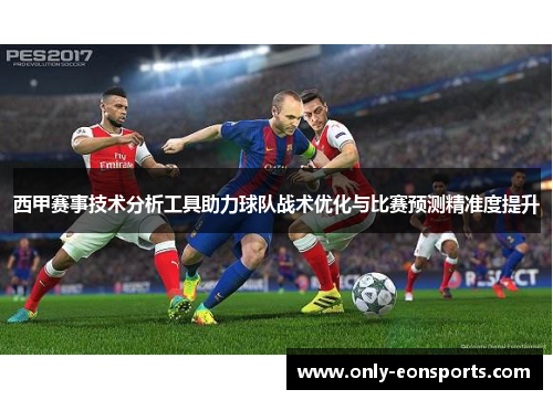 西甲赛事技术分析工具助力球队战术优化与比赛预测精准度提升