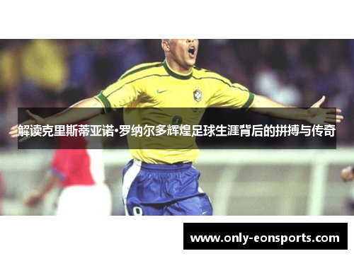 解读克里斯蒂亚诺·罗纳尔多辉煌足球生涯背后的拼搏与传奇