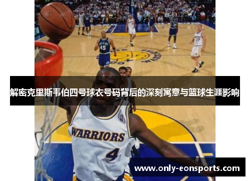 解密克里斯韦伯四号球衣号码背后的深刻寓意与篮球生涯影响