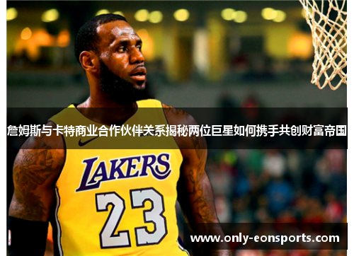詹姆斯与卡特商业合作伙伴关系揭秘两位巨星如何携手共创财富帝国