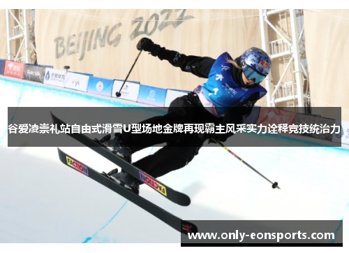 谷爱凌崇礼站自由式滑雪U型场地金牌再现霸主风采实力诠释竞技统治力