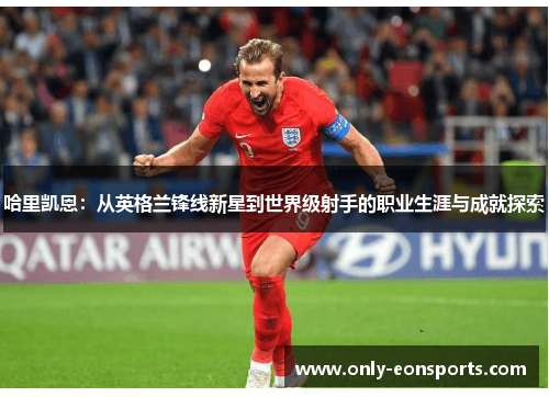 哈里凯恩：从英格兰锋线新星到世界级射手的职业生涯与成就探索