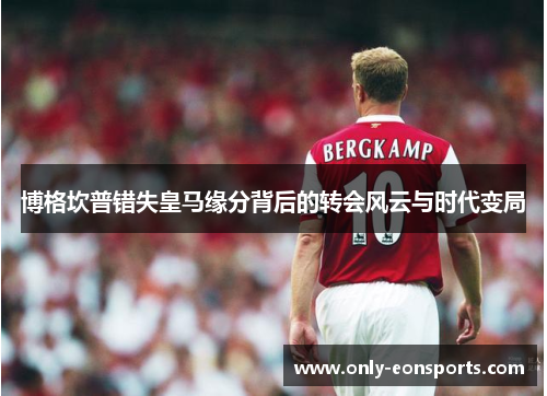 博格坎普错失皇马缘分背后的转会风云与时代变局 博格坎普错失皇马缘分背后的转会风云与时代变局