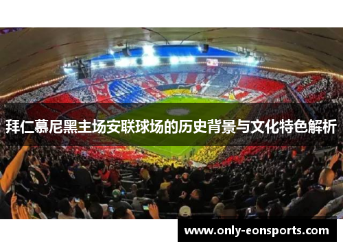 拜仁慕尼黑主场安联球场的历史背景与文化特色解析