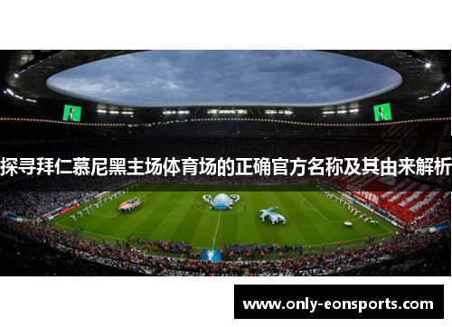 探寻拜仁慕尼黑主场体育场的正确官方名称及其由来解析 探寻拜仁慕尼黑主场体育场的正确官方名称及其由来解析