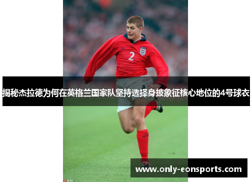 揭秘杰拉德为何在英格兰国家队坚持选择身披象征核心地位的4号球衣