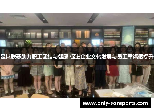足球联赛助力职工团结与健康 促进企业文化发展与员工幸福感提升 足球联赛助力职工团结与健康 促进企业文化发展与员工幸福感提升