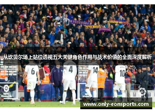 从坎贝尔场上站位透视五大关键角色作用与战术价值的全面深度解析