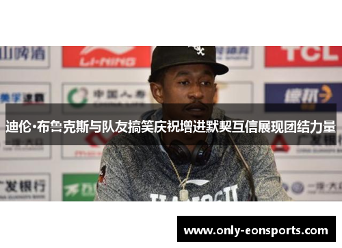 迪伦·布鲁克斯与队友搞笑庆祝增进默契互信展现团结力量