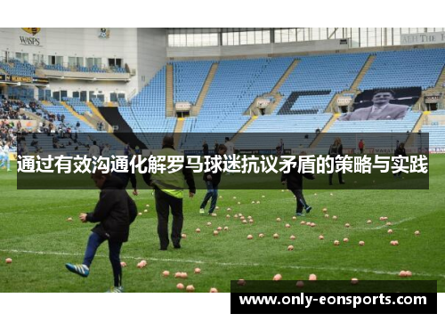 通过有效沟通化解罗马球迷抗议矛盾的策略与实践
