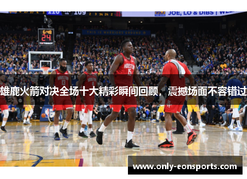 雄鹿火箭对决全场十大精彩瞬间回顾，震撼场面不容错过