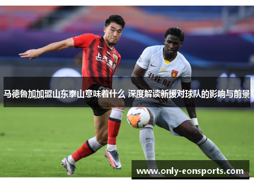 马德鲁加加盟山东泰山意味着什么 深度解读新援对球队的影响与前景
