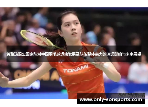 黄雅琼退出国家队对中国羽毛球运动发展及队伍整体实力的深远影响与未来展望
