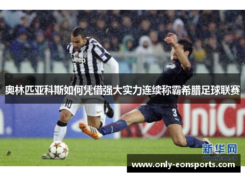 奥林匹亚科斯如何凭借强大实力连续称霸希腊足球联赛 奥林匹亚科斯如何凭借强大实力连续称霸希腊足球联赛