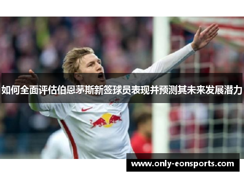 如何全面评估伯恩茅斯新签球员表现并预测其未来发展潜力 如何全面评估伯恩茅斯新签球员表现并预测其未来发展潜力