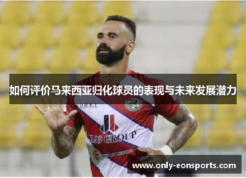 如何评价马来西亚归化球员的表现与未来发展潜力